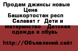 Продам джинсы новые › Цена ­ 550 - Башкортостан респ., Салават г. Дети и материнство » Детская одежда и обувь   